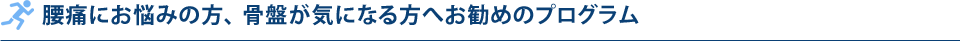 腰痛にお悩みの方、 骨盤が気になる方へお勧めのプログラム
