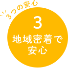 3つの安心 3 地域密着で安心