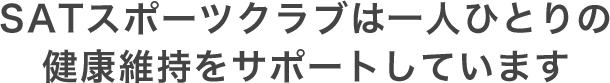 SATスポーツクラブは 一人ひとりの健康維持をサポートしています