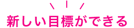 新しい目標ができる