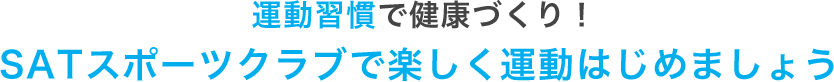 運動習慣で健康づくり！ SATスポーツクラブで楽しく運動はじめましょう