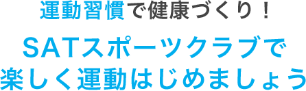 運動習慣で健康づくり！ SATスポーツクラブで楽しく運動はじめましょう