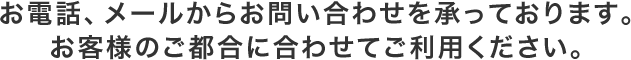 お電話、メールからお問い合わせを承っております。お客様のご都合に合わせてご利用ください。