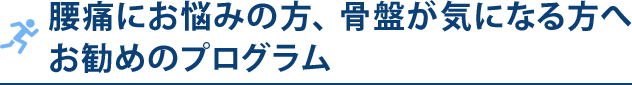 腰痛にお悩みの方、 骨盤が気になる方へ お勧めのプログラム